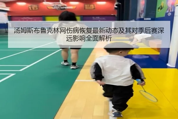 汤姆斯布鲁克林网伤病恢复最新动态及其对季后赛深远影响全面解析